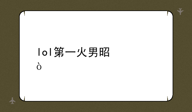 lol第一火男是谁？