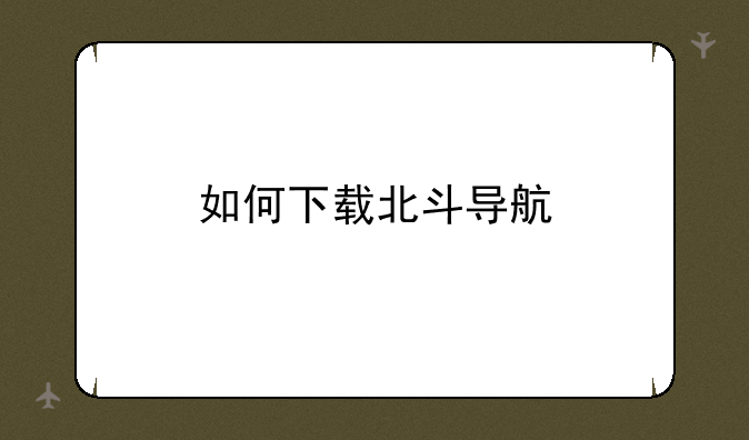 如何下载北斗导航