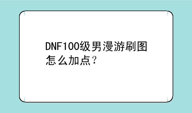 DNF100级男漫游刷图怎么加点？