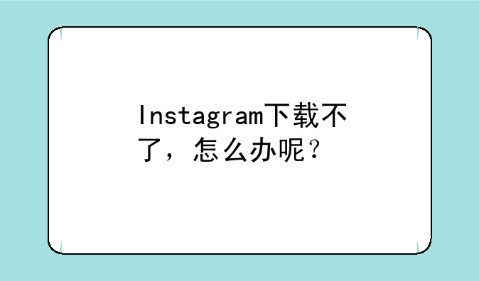 Instagram下载不了，怎么办呢？