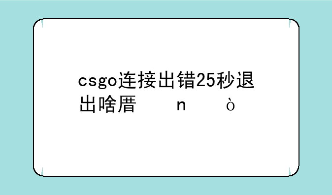 csgo连接出错25秒退出啥原因？