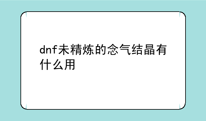 dnf未精炼的念气结晶有什么用