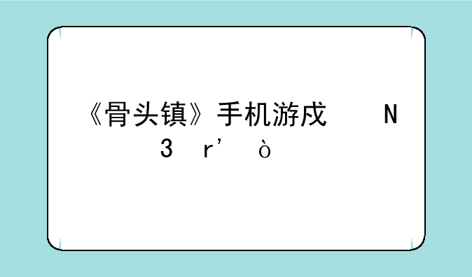 《骨头镇》手机游戏哪里有？