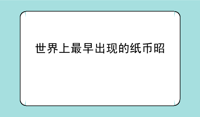 世界上最早出现的纸币是什么