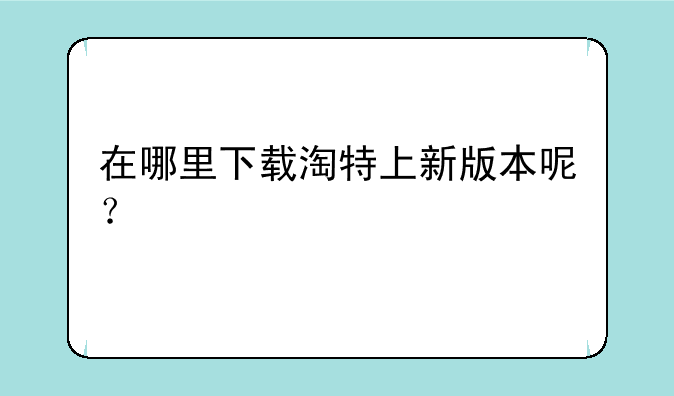 在哪里下载淘特上新版本呢？