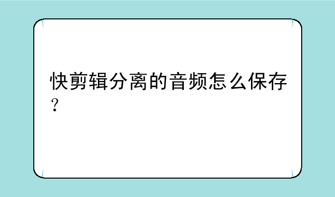 快剪辑分离的音频怎么保存？