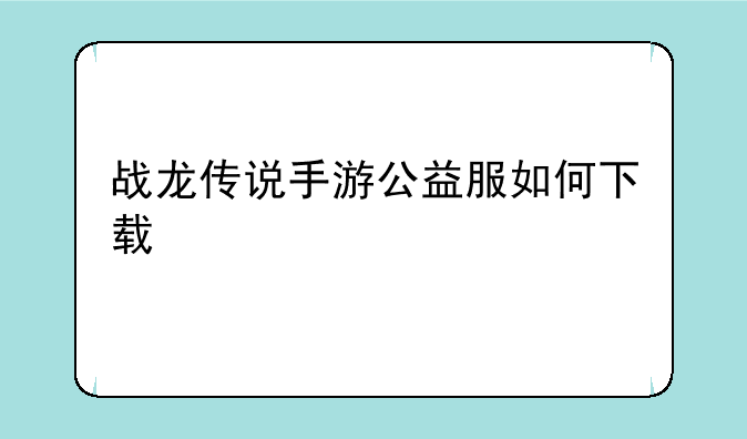 战龙传说手游公益服如何下载
