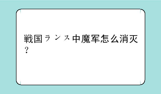 戦国ランス中魔军怎么消灭？