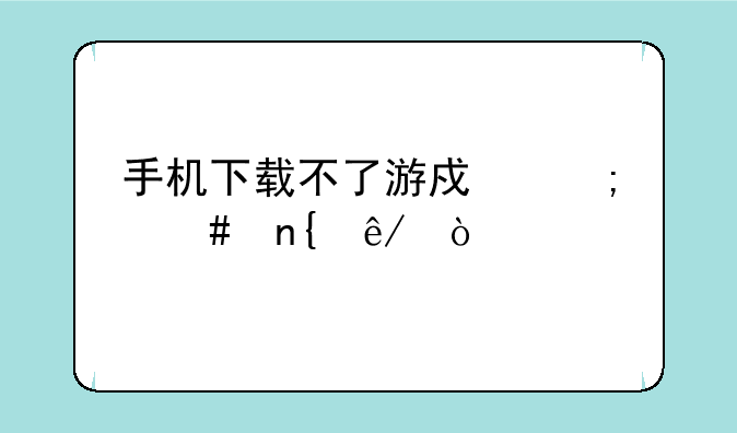手机下载不了游戏怎么回事？
