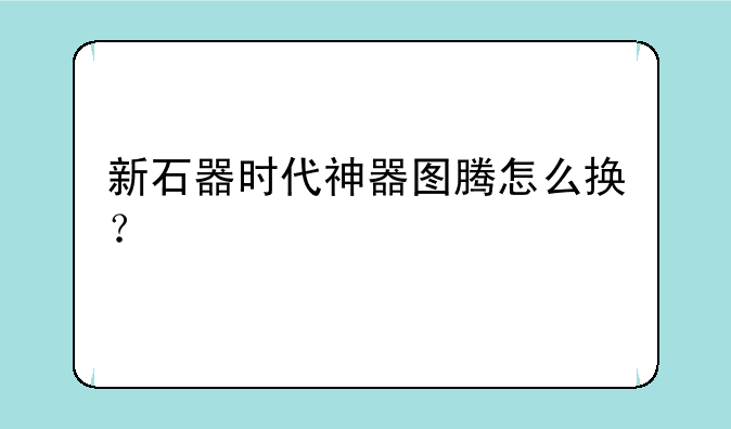 新石器时代神器图腾怎么换？