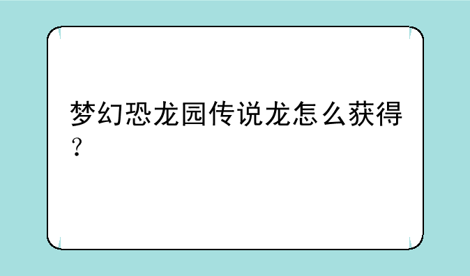 梦幻恐龙园传说龙怎么获得？