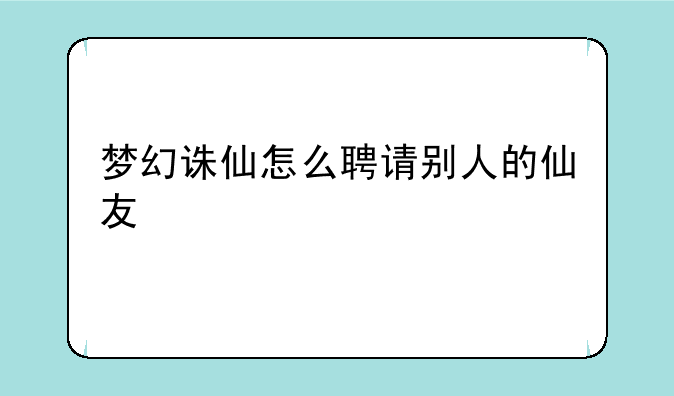 梦幻诛仙怎么聘请别人的仙友
