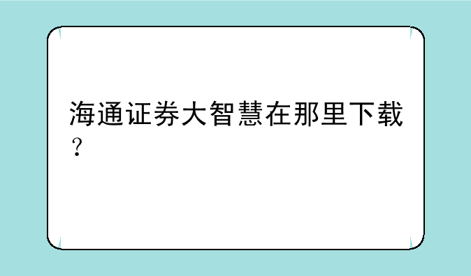 海通证券大智慧在那里下载？