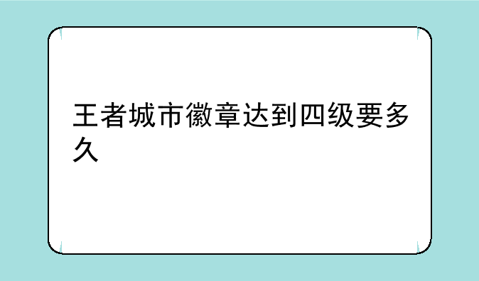 王者城市徽章达到四级要多久