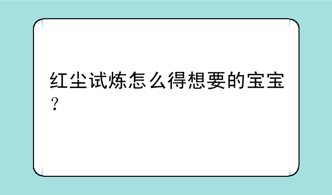 红尘试炼怎么得想要的宝宝？