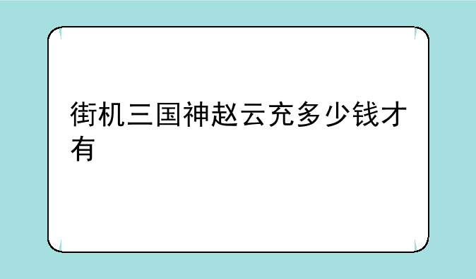 街机三国神赵云充多少钱才有