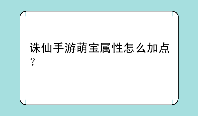 诛仙手游萌宝属性怎么加点？
