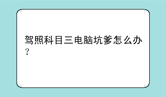 驾照科目三电脑坑爹怎么办？