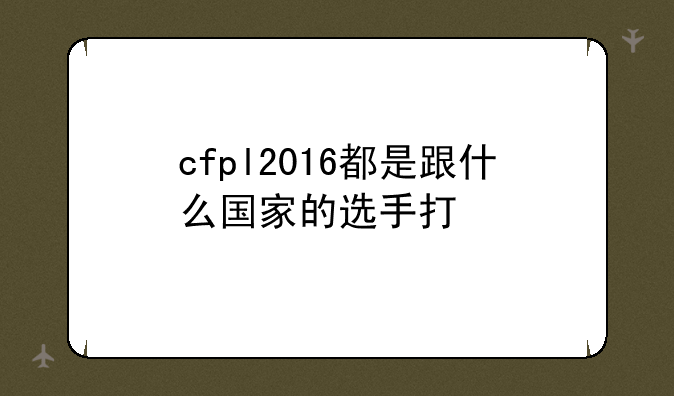 cfpl2016都是跟什么国家的选手打