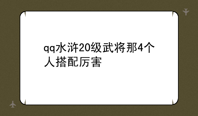 qq水浒20级武将那4个人搭配厉害
