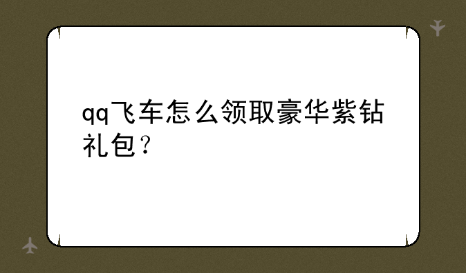 qq飞车怎么领取豪华紫钻礼包？