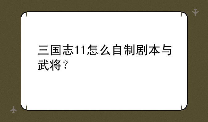 三国志11怎么自制剧本与武将？
