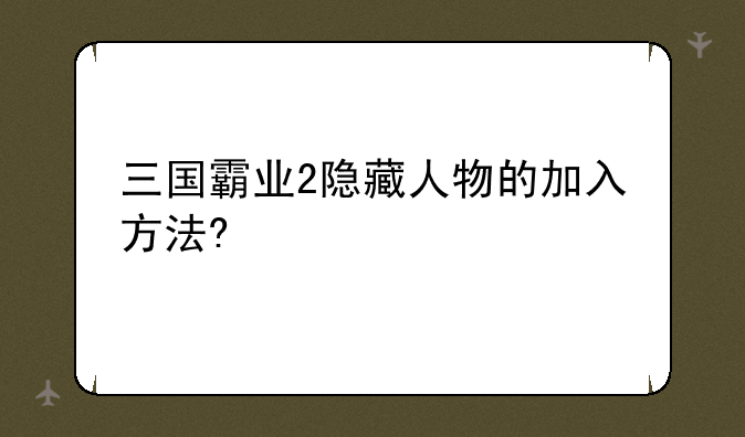 三国霸业2隐藏人物的加入方法?