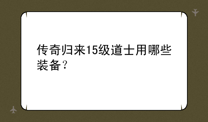 传奇归来15级道士用哪些装备？
