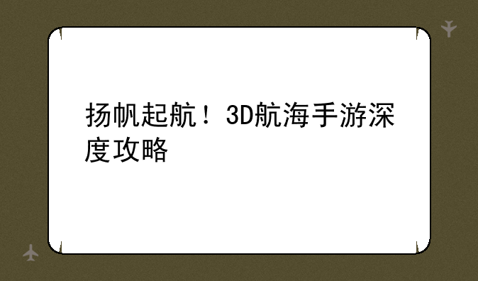 扬帆起航！3D航海手游深度攻略