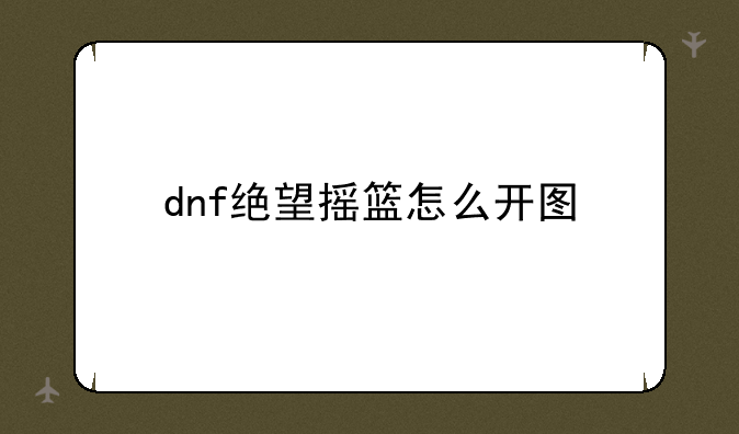 dnf绝望摇篮怎么开图