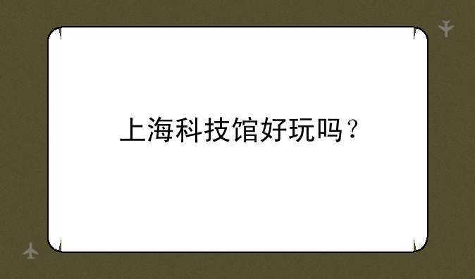 上海科技馆好玩吗？