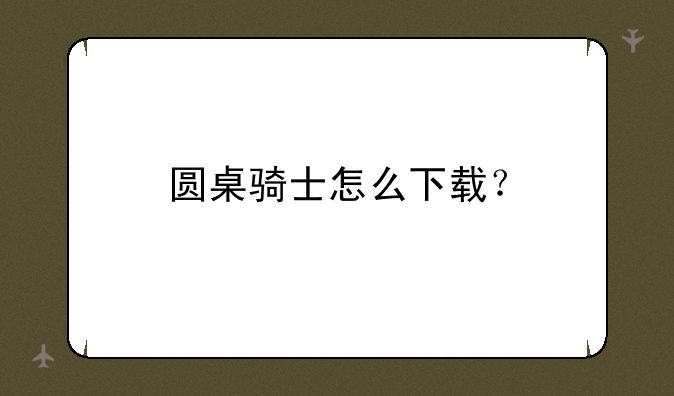圆桌骑士怎么下载？