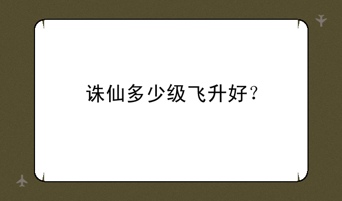 诛仙多少级飞升好？