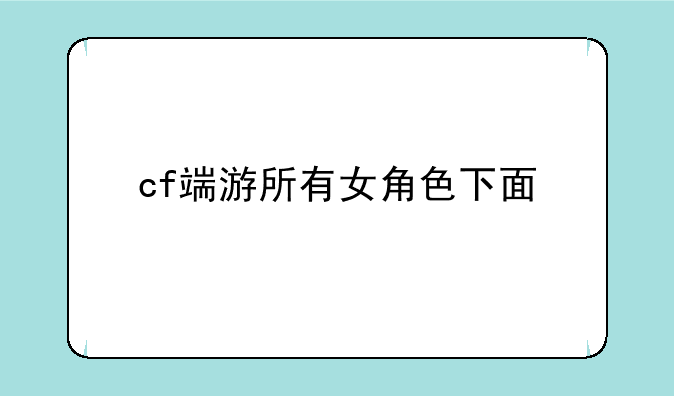 cf端游所有女角色下面