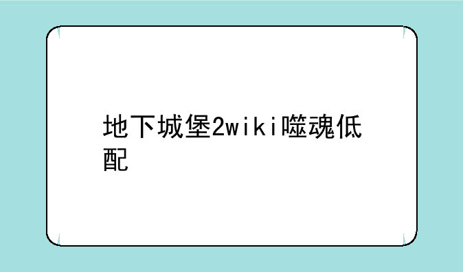 地下城堡2wiki噬魂低配