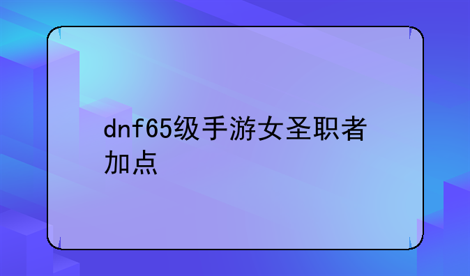 dnf65级手游女圣职者加点