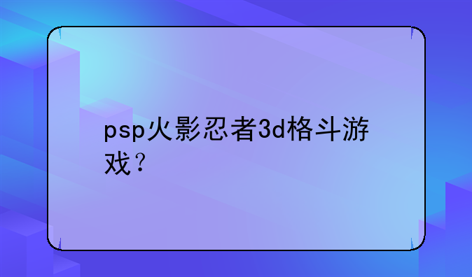 psp火影忍者3d格斗游戏？