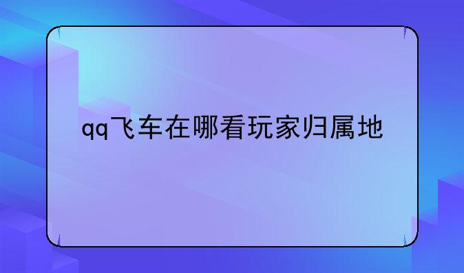qq飞车在哪看玩家归属地