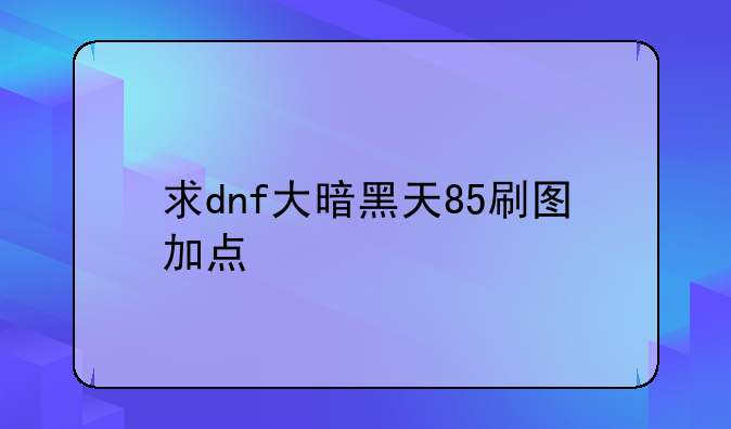 求dnf大暗黑天85刷图加点
