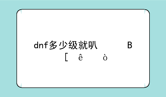 dnf多少级就可以搬砖了？