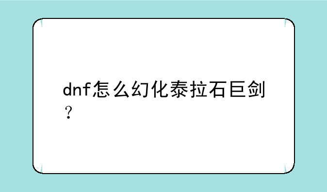 dnf怎么幻化泰拉石巨剑？