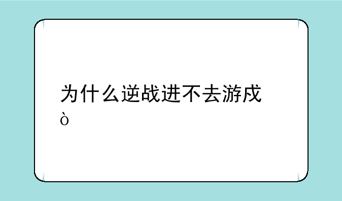 为什么逆战进不去游戏？