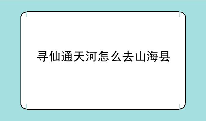 寻仙通天河怎么去山海县