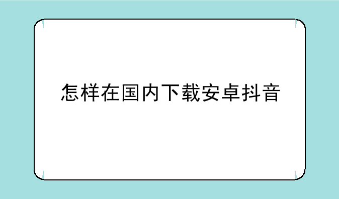怎样在国内下载安卓抖音