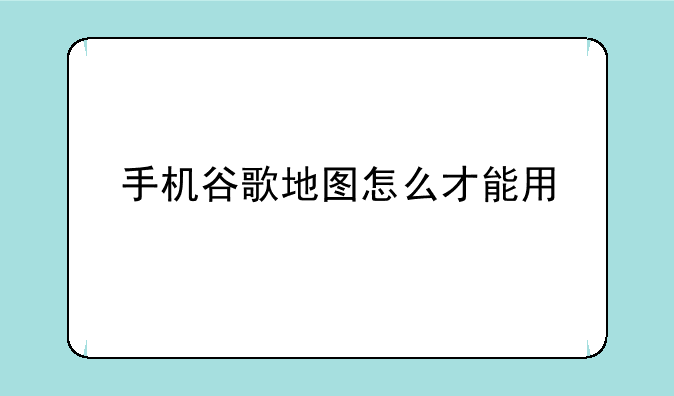 手机谷歌地图怎么才能用