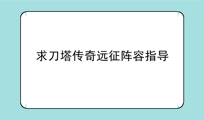 求刀塔传奇远征阵容指导