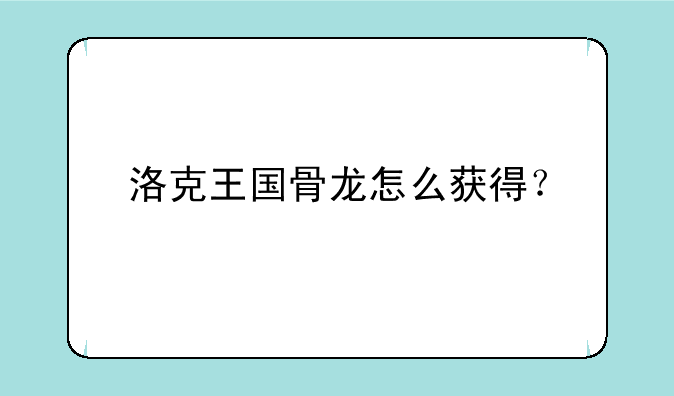 洛克王国骨龙怎么获得？