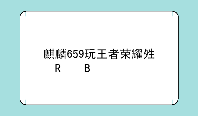 麒麟659玩王者荣耀够用吗
