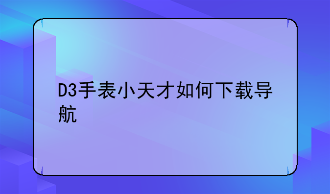 D3手表小天才如何下载导航