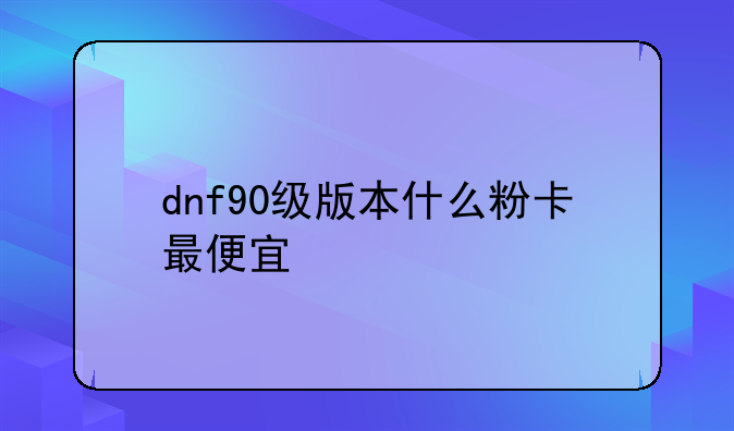 dnf90级版本什么粉卡最便宜